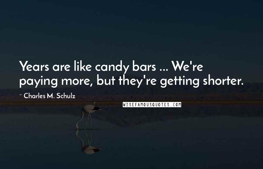 Charles M. Schulz Quotes: Years are like candy bars ... We're paying more, but they're getting shorter.