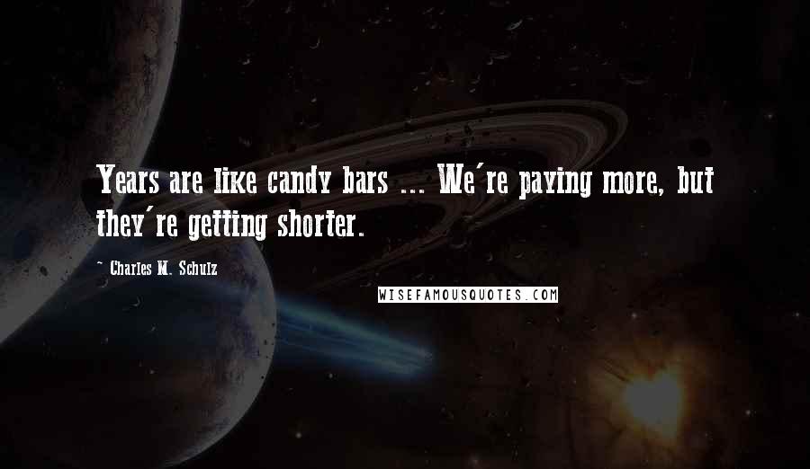 Charles M. Schulz Quotes: Years are like candy bars ... We're paying more, but they're getting shorter.