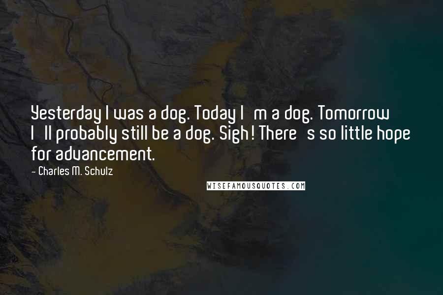 Charles M. Schulz Quotes: Yesterday I was a dog. Today I'm a dog. Tomorrow I'll probably still be a dog. Sigh! There's so little hope for advancement.