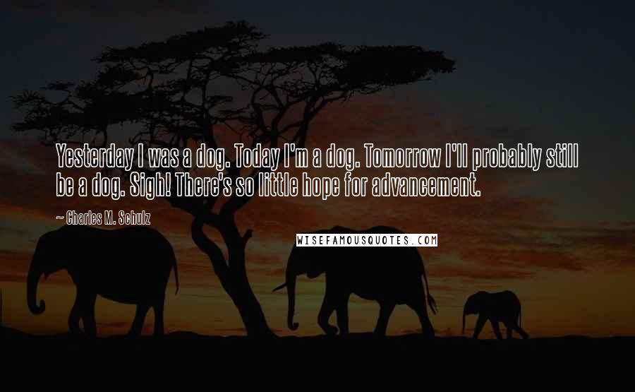 Charles M. Schulz Quotes: Yesterday I was a dog. Today I'm a dog. Tomorrow I'll probably still be a dog. Sigh! There's so little hope for advancement.