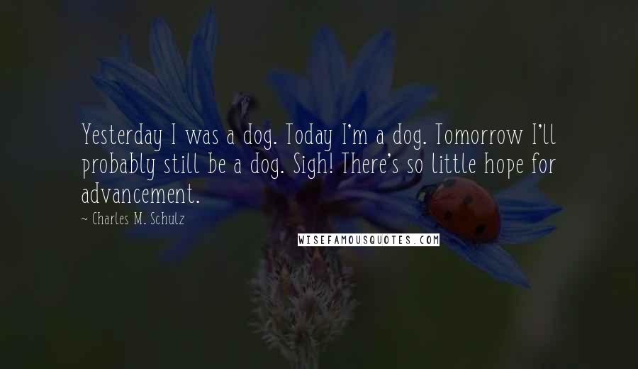 Charles M. Schulz Quotes: Yesterday I was a dog. Today I'm a dog. Tomorrow I'll probably still be a dog. Sigh! There's so little hope for advancement.