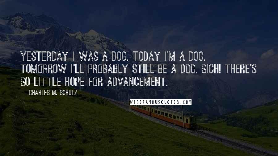Charles M. Schulz Quotes: Yesterday I was a dog. Today I'm a dog. Tomorrow I'll probably still be a dog. Sigh! There's so little hope for advancement.