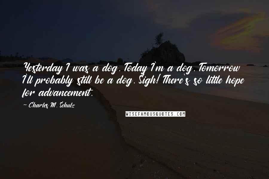 Charles M. Schulz Quotes: Yesterday I was a dog. Today I'm a dog. Tomorrow I'll probably still be a dog. Sigh! There's so little hope for advancement.