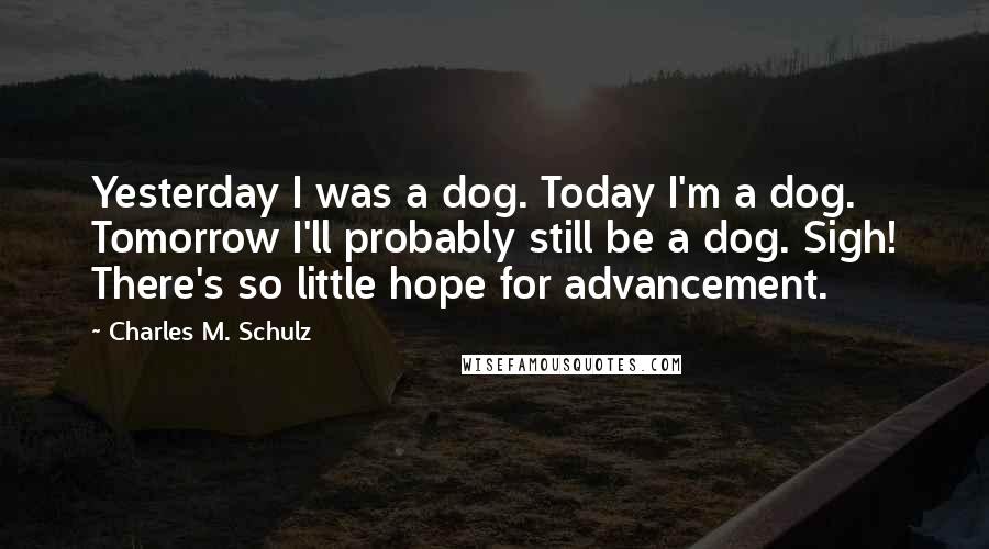 Charles M. Schulz Quotes: Yesterday I was a dog. Today I'm a dog. Tomorrow I'll probably still be a dog. Sigh! There's so little hope for advancement.