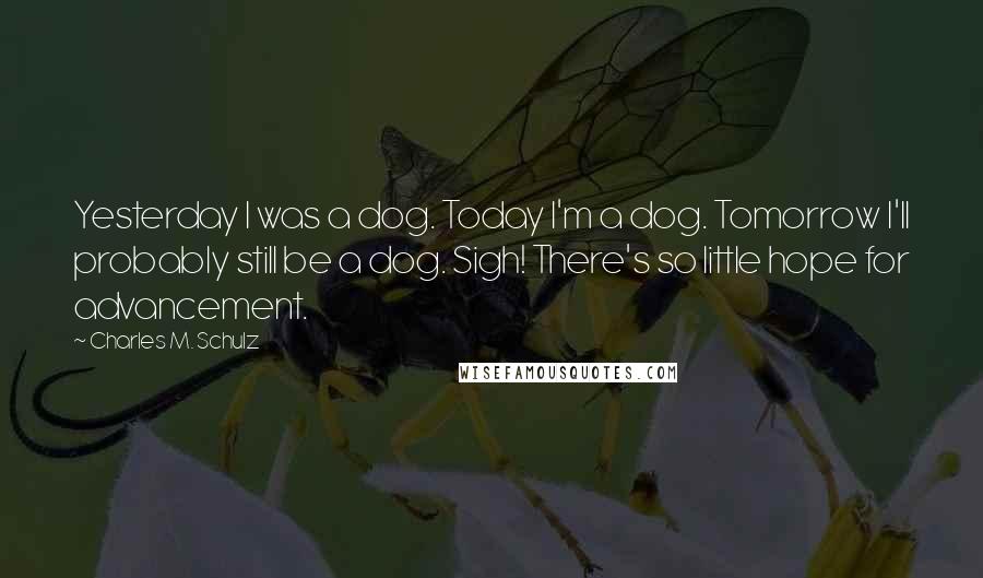 Charles M. Schulz Quotes: Yesterday I was a dog. Today I'm a dog. Tomorrow I'll probably still be a dog. Sigh! There's so little hope for advancement.