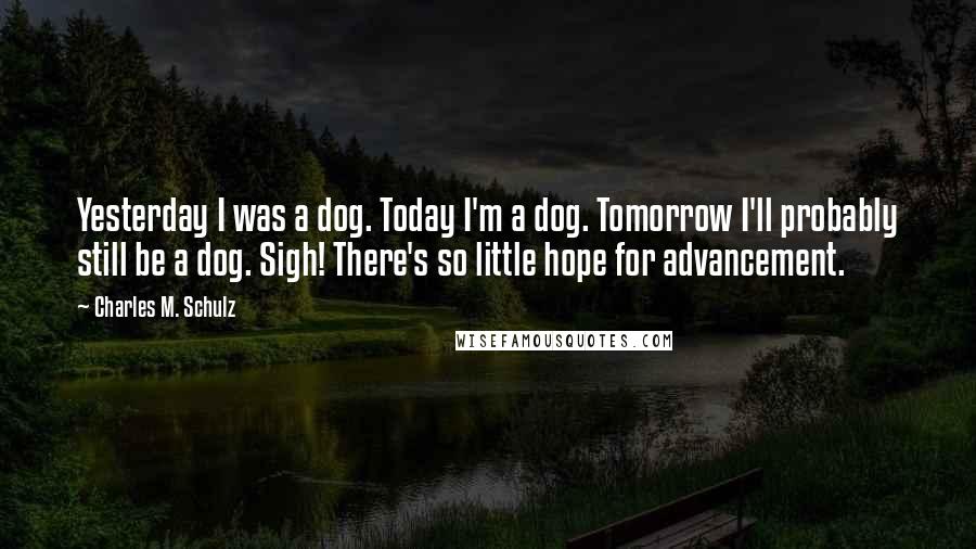 Charles M. Schulz Quotes: Yesterday I was a dog. Today I'm a dog. Tomorrow I'll probably still be a dog. Sigh! There's so little hope for advancement.