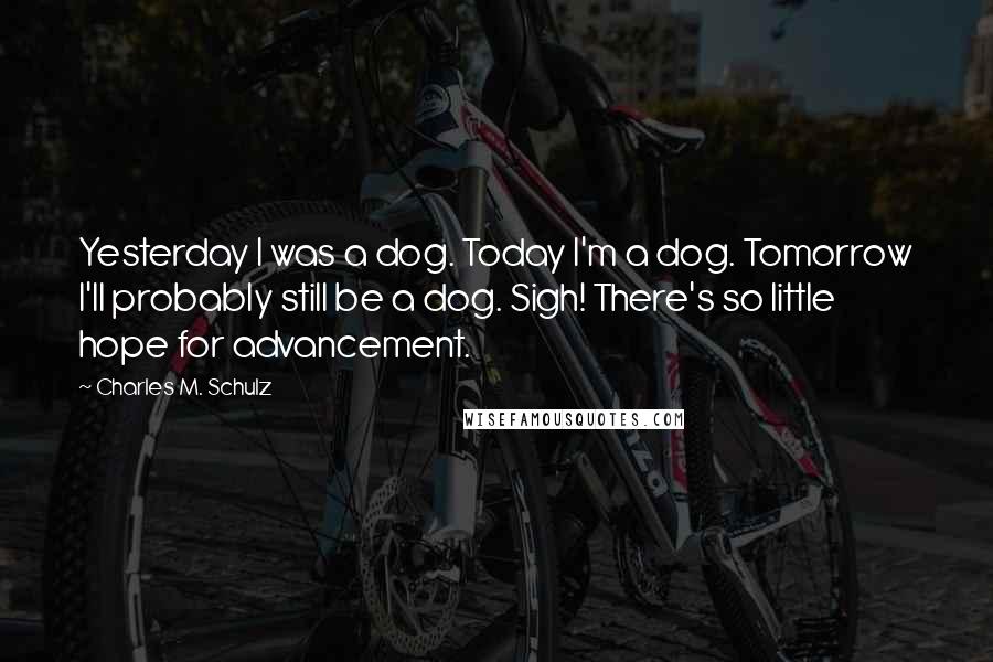 Charles M. Schulz Quotes: Yesterday I was a dog. Today I'm a dog. Tomorrow I'll probably still be a dog. Sigh! There's so little hope for advancement.