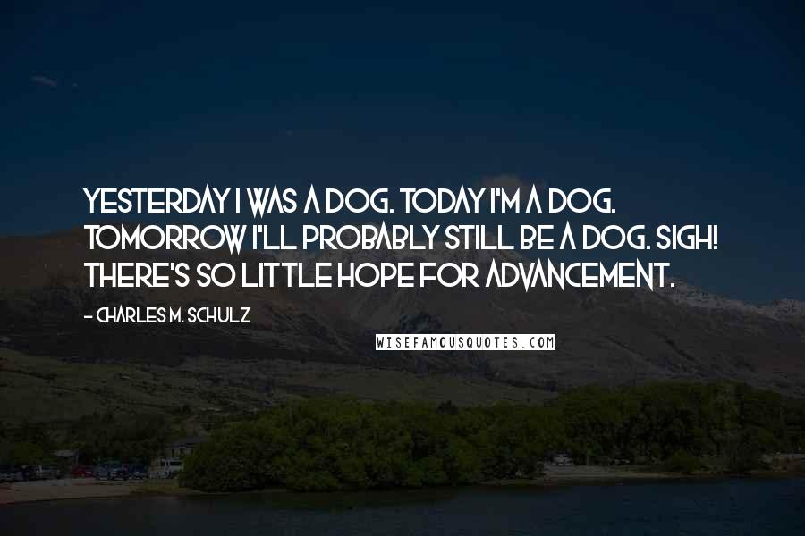 Charles M. Schulz Quotes: Yesterday I was a dog. Today I'm a dog. Tomorrow I'll probably still be a dog. Sigh! There's so little hope for advancement.
