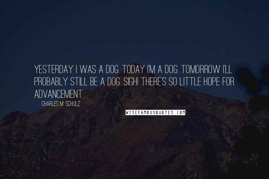 Charles M. Schulz Quotes: Yesterday I was a dog. Today I'm a dog. Tomorrow I'll probably still be a dog. Sigh! There's so little hope for advancement.
