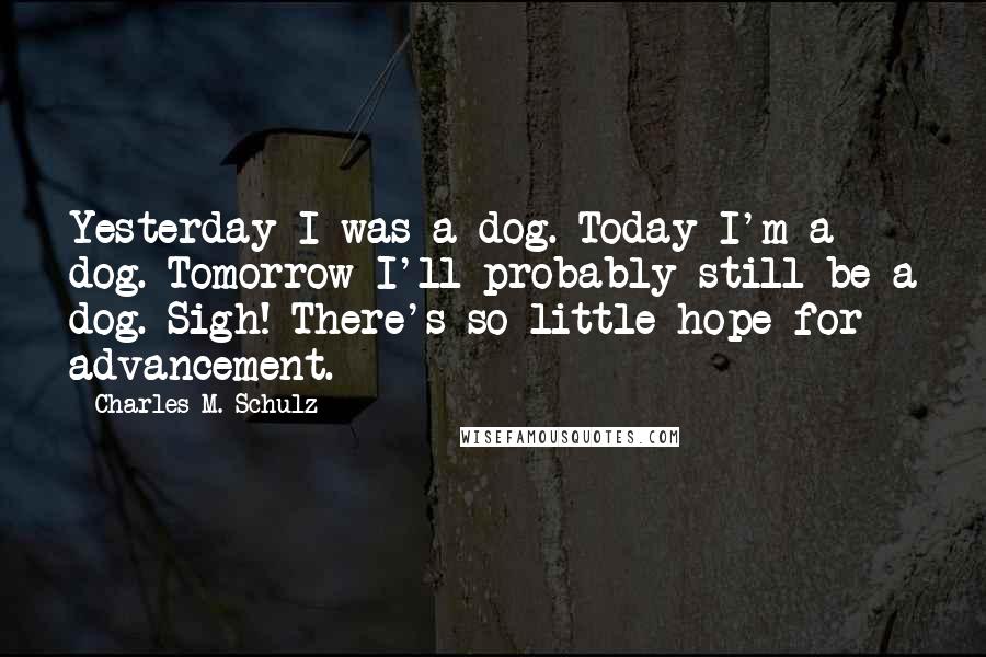 Charles M. Schulz Quotes: Yesterday I was a dog. Today I'm a dog. Tomorrow I'll probably still be a dog. Sigh! There's so little hope for advancement.