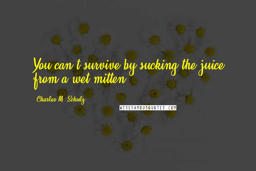 Charles M. Schulz Quotes: You can't survive by sucking the juice from a wet mitten.
