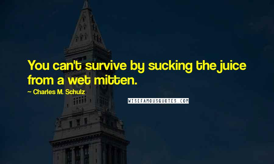 Charles M. Schulz Quotes: You can't survive by sucking the juice from a wet mitten.
