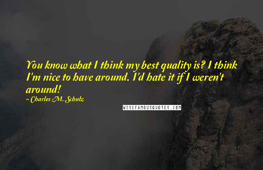 Charles M. Schulz Quotes: You know what I think my best quality is? I think I'm nice to have around. I'd hate it if I weren't around!