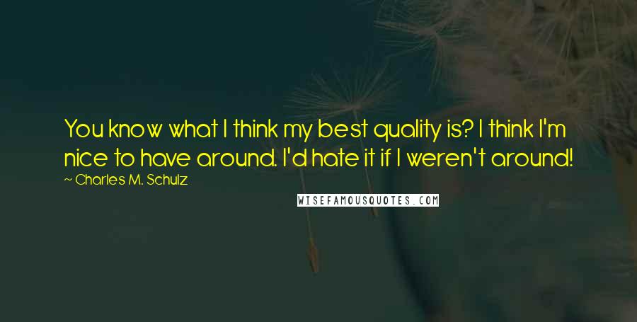 Charles M. Schulz Quotes: You know what I think my best quality is? I think I'm nice to have around. I'd hate it if I weren't around!