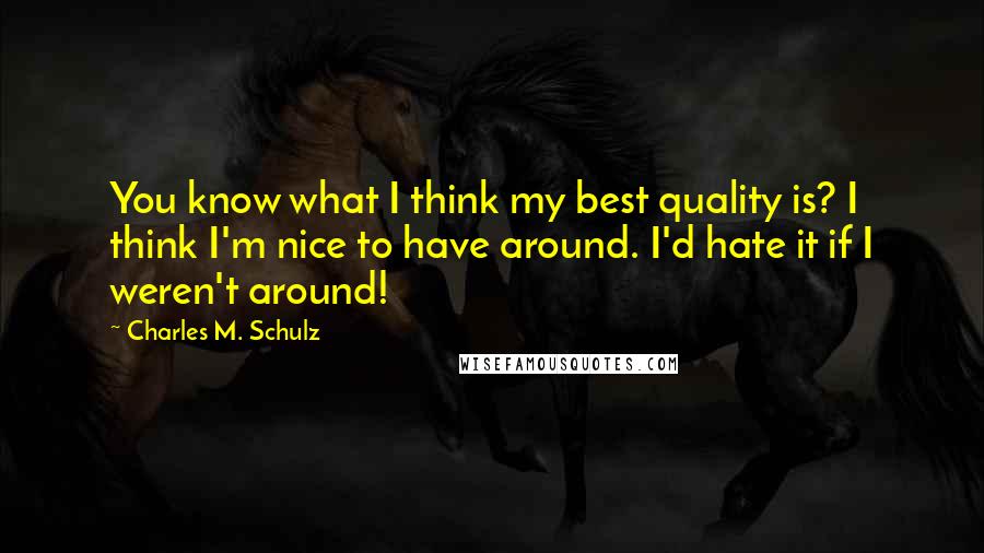 Charles M. Schulz Quotes: You know what I think my best quality is? I think I'm nice to have around. I'd hate it if I weren't around!