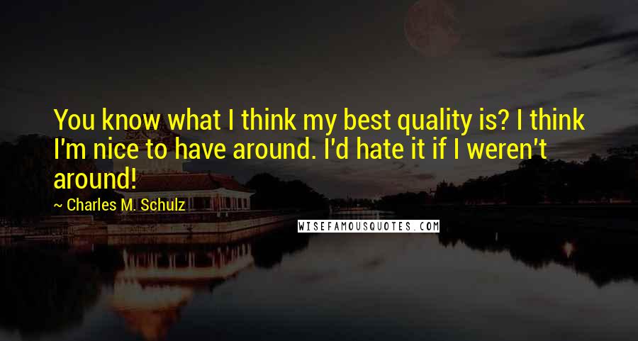 Charles M. Schulz Quotes: You know what I think my best quality is? I think I'm nice to have around. I'd hate it if I weren't around!