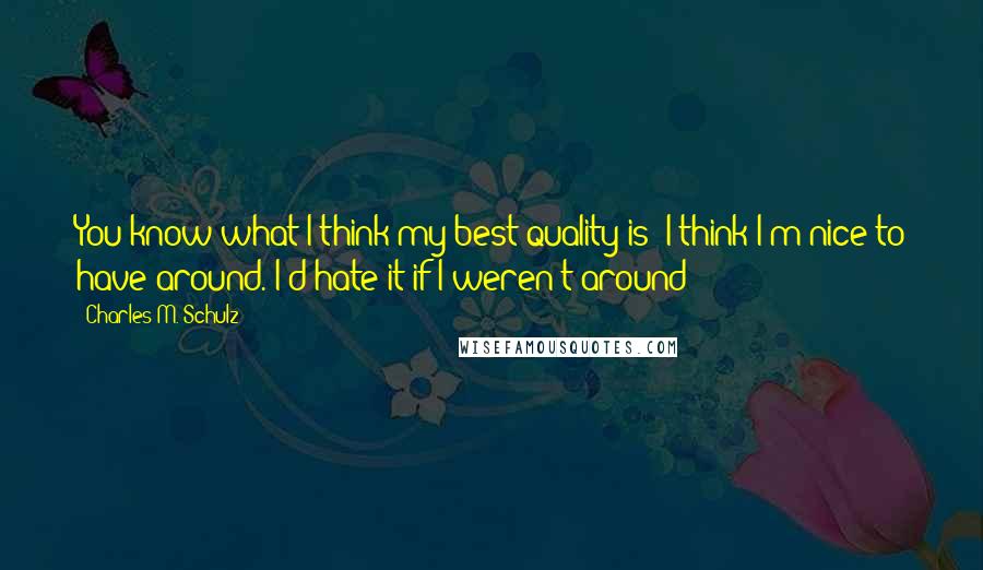 Charles M. Schulz Quotes: You know what I think my best quality is? I think I'm nice to have around. I'd hate it if I weren't around!