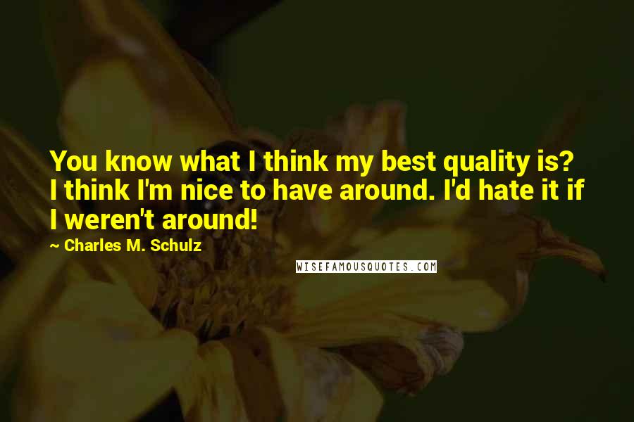 Charles M. Schulz Quotes: You know what I think my best quality is? I think I'm nice to have around. I'd hate it if I weren't around!