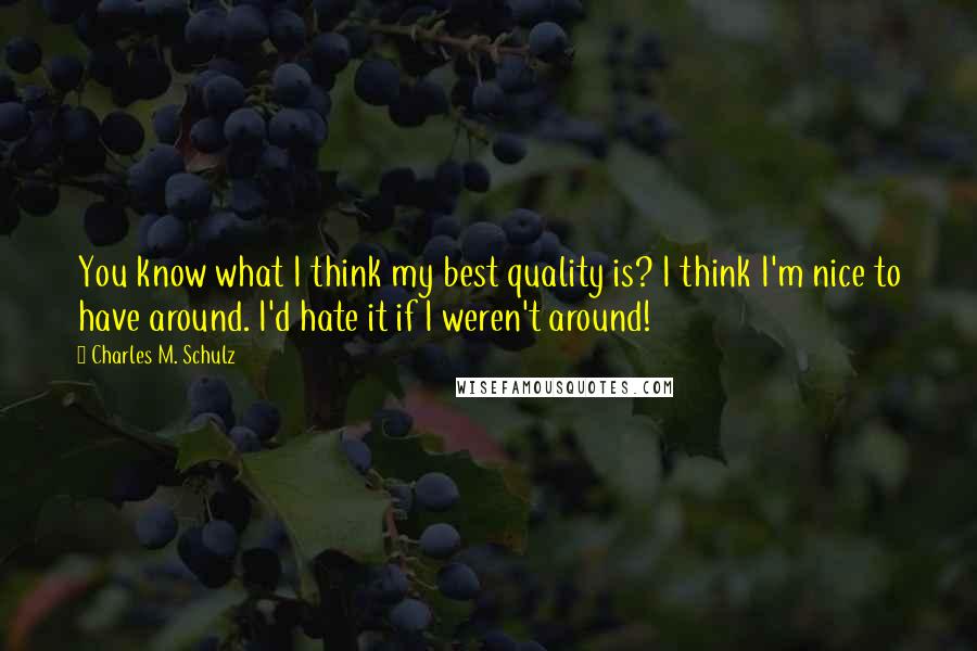 Charles M. Schulz Quotes: You know what I think my best quality is? I think I'm nice to have around. I'd hate it if I weren't around!