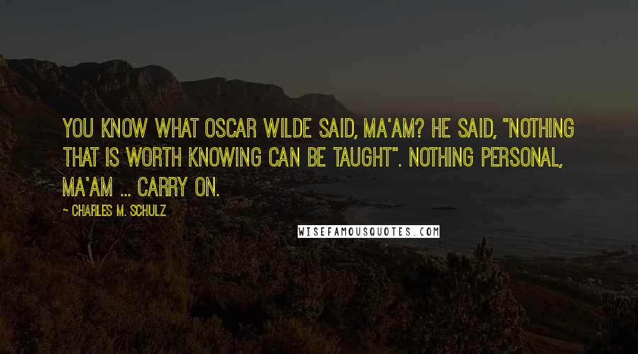Charles M. Schulz Quotes: You know what Oscar Wilde said, ma'am? He said, "nothing that is worth knowing can be taught". Nothing personal, ma'am ... Carry on.