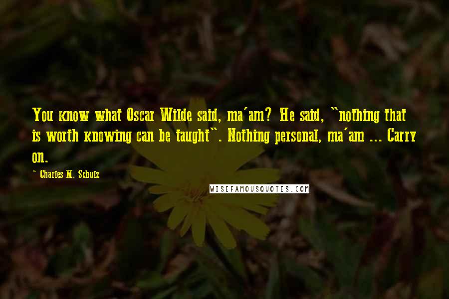 Charles M. Schulz Quotes: You know what Oscar Wilde said, ma'am? He said, "nothing that is worth knowing can be taught". Nothing personal, ma'am ... Carry on.