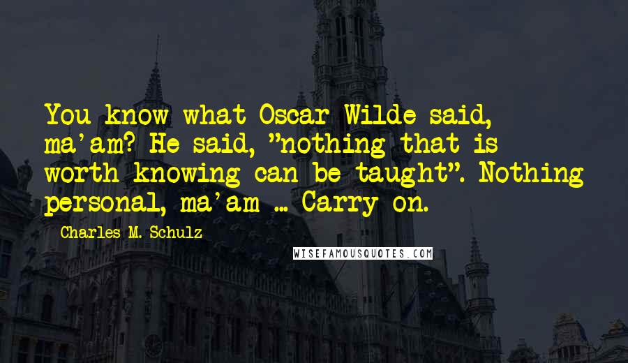 Charles M. Schulz Quotes: You know what Oscar Wilde said, ma'am? He said, "nothing that is worth knowing can be taught". Nothing personal, ma'am ... Carry on.