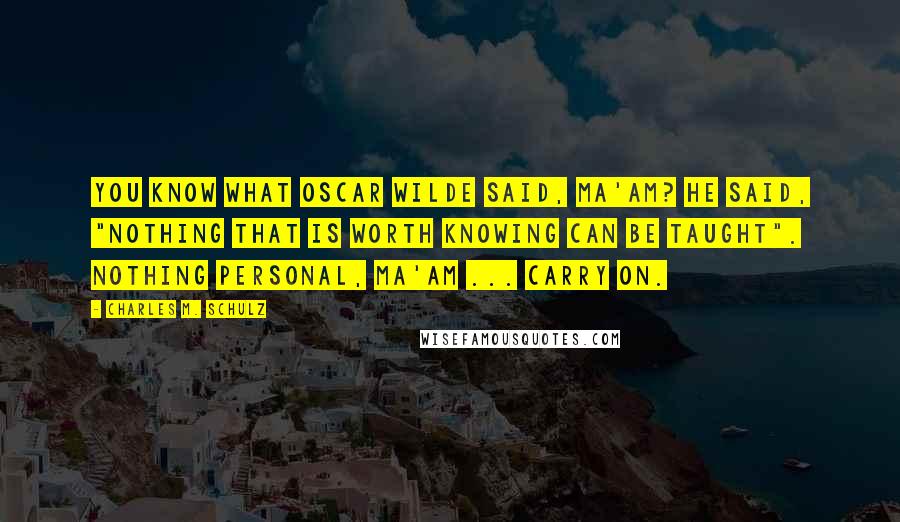 Charles M. Schulz Quotes: You know what Oscar Wilde said, ma'am? He said, "nothing that is worth knowing can be taught". Nothing personal, ma'am ... Carry on.