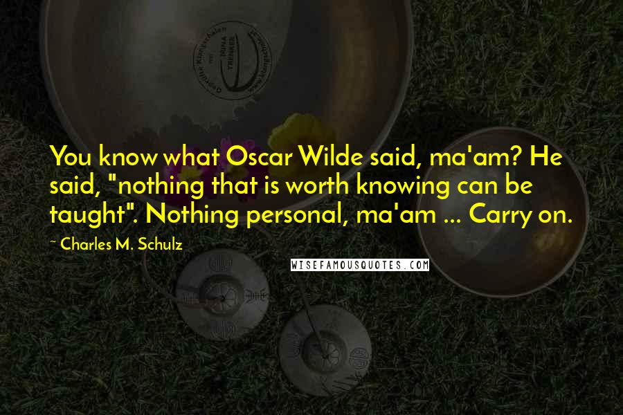 Charles M. Schulz Quotes: You know what Oscar Wilde said, ma'am? He said, "nothing that is worth knowing can be taught". Nothing personal, ma'am ... Carry on.