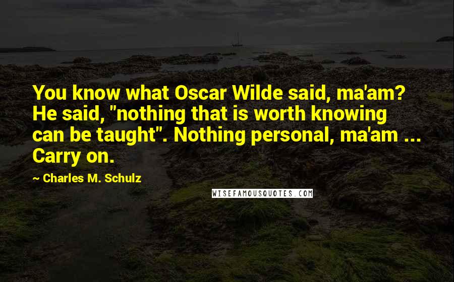 Charles M. Schulz Quotes: You know what Oscar Wilde said, ma'am? He said, "nothing that is worth knowing can be taught". Nothing personal, ma'am ... Carry on.