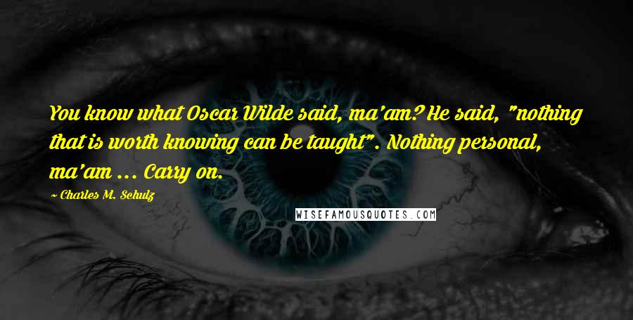 Charles M. Schulz Quotes: You know what Oscar Wilde said, ma'am? He said, "nothing that is worth knowing can be taught". Nothing personal, ma'am ... Carry on.