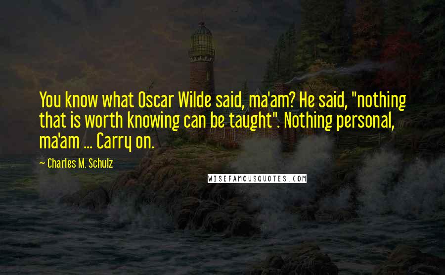 Charles M. Schulz Quotes: You know what Oscar Wilde said, ma'am? He said, "nothing that is worth knowing can be taught". Nothing personal, ma'am ... Carry on.