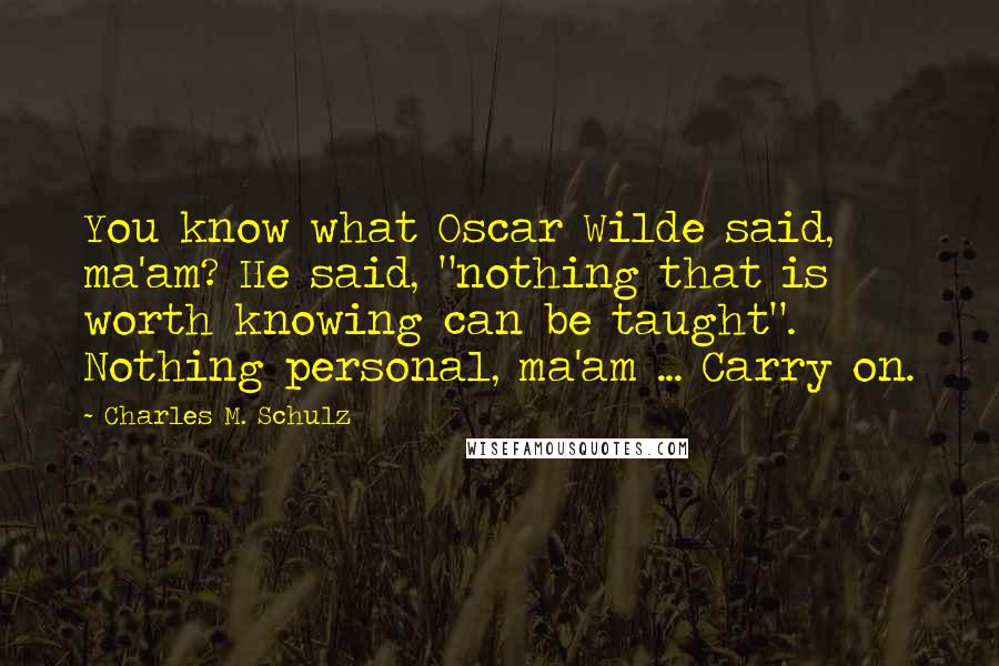 Charles M. Schulz Quotes: You know what Oscar Wilde said, ma'am? He said, "nothing that is worth knowing can be taught". Nothing personal, ma'am ... Carry on.