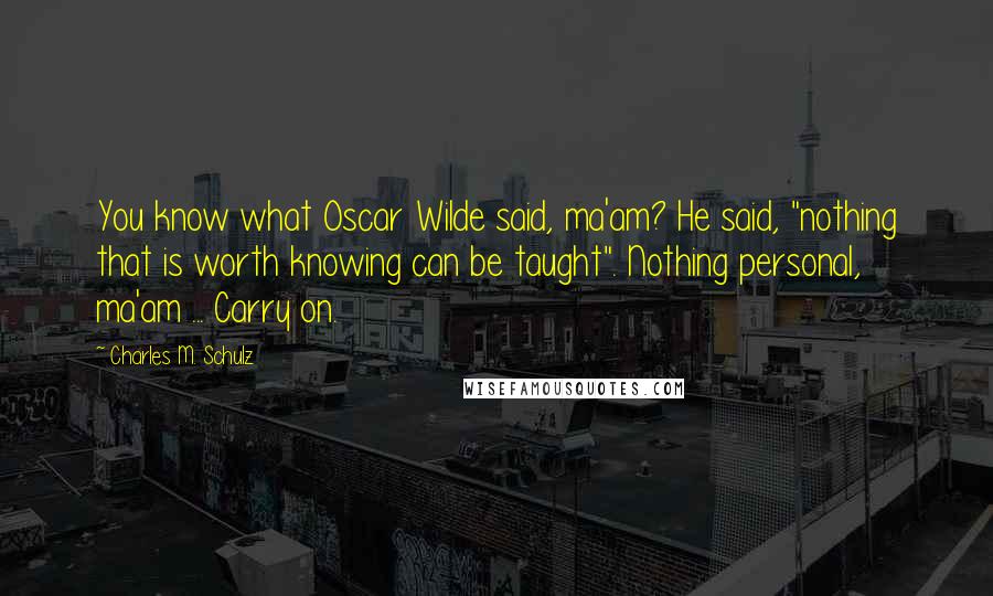 Charles M. Schulz Quotes: You know what Oscar Wilde said, ma'am? He said, "nothing that is worth knowing can be taught". Nothing personal, ma'am ... Carry on.