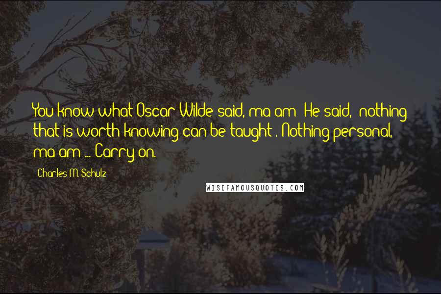 Charles M. Schulz Quotes: You know what Oscar Wilde said, ma'am? He said, "nothing that is worth knowing can be taught". Nothing personal, ma'am ... Carry on.