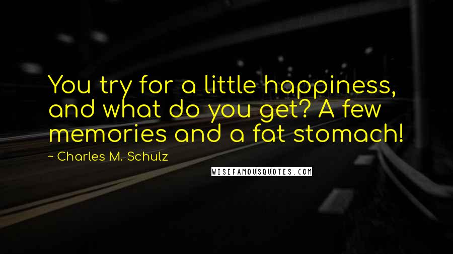 Charles M. Schulz Quotes: You try for a little happiness, and what do you get? A few memories and a fat stomach!
