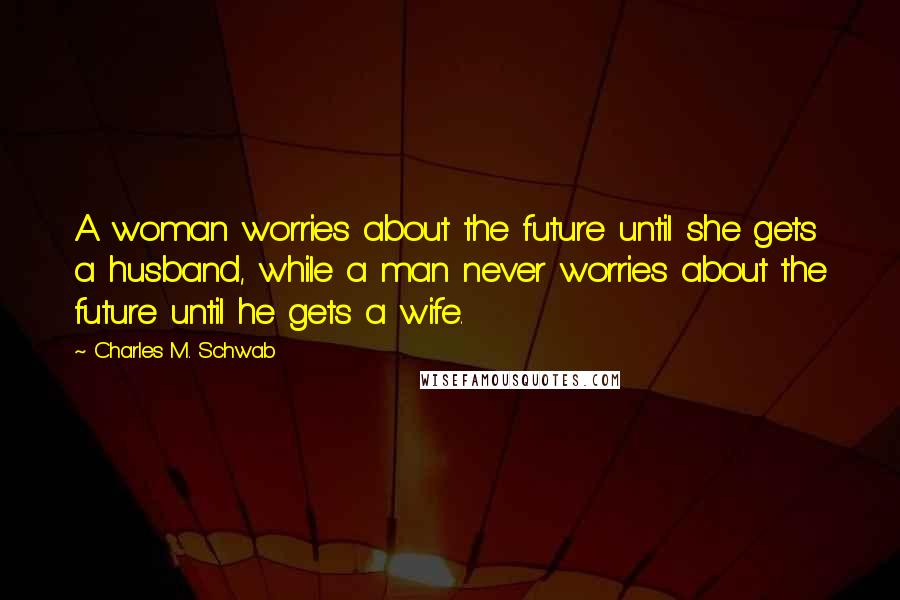 Charles M. Schwab Quotes: A woman worries about the future until she gets a husband, while a man never worries about the future until he gets a wife.