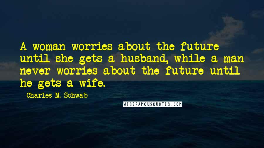 Charles M. Schwab Quotes: A woman worries about the future until she gets a husband, while a man never worries about the future until he gets a wife.