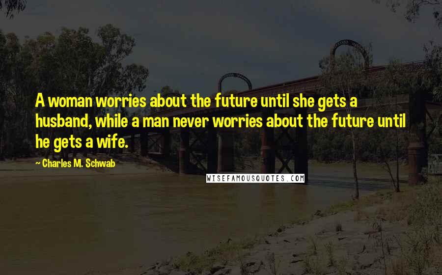 Charles M. Schwab Quotes: A woman worries about the future until she gets a husband, while a man never worries about the future until he gets a wife.