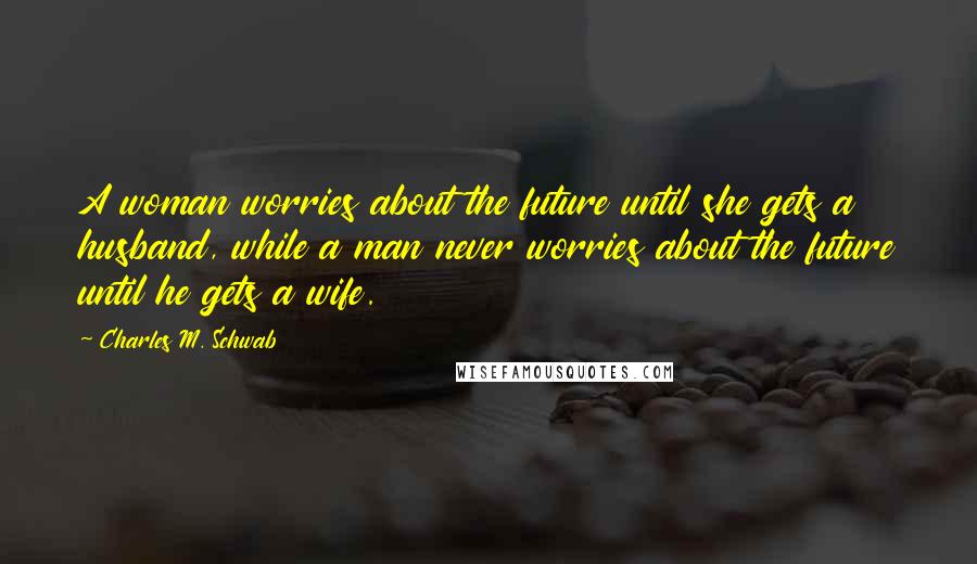 Charles M. Schwab Quotes: A woman worries about the future until she gets a husband, while a man never worries about the future until he gets a wife.