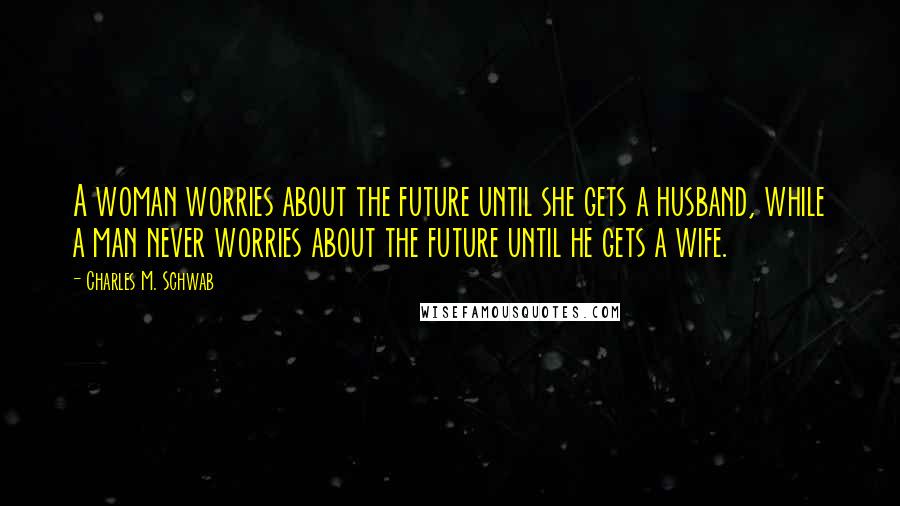 Charles M. Schwab Quotes: A woman worries about the future until she gets a husband, while a man never worries about the future until he gets a wife.