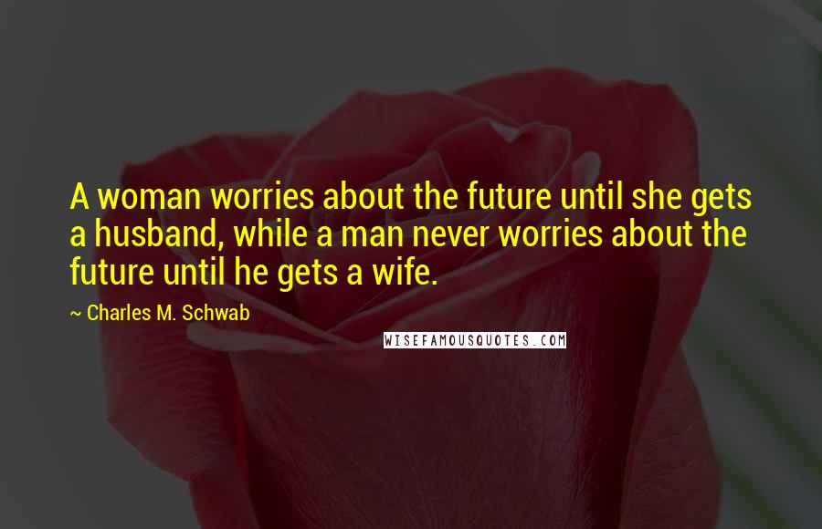 Charles M. Schwab Quotes: A woman worries about the future until she gets a husband, while a man never worries about the future until he gets a wife.