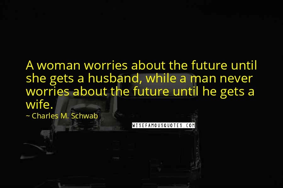 Charles M. Schwab Quotes: A woman worries about the future until she gets a husband, while a man never worries about the future until he gets a wife.