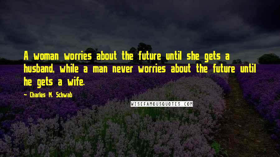 Charles M. Schwab Quotes: A woman worries about the future until she gets a husband, while a man never worries about the future until he gets a wife.