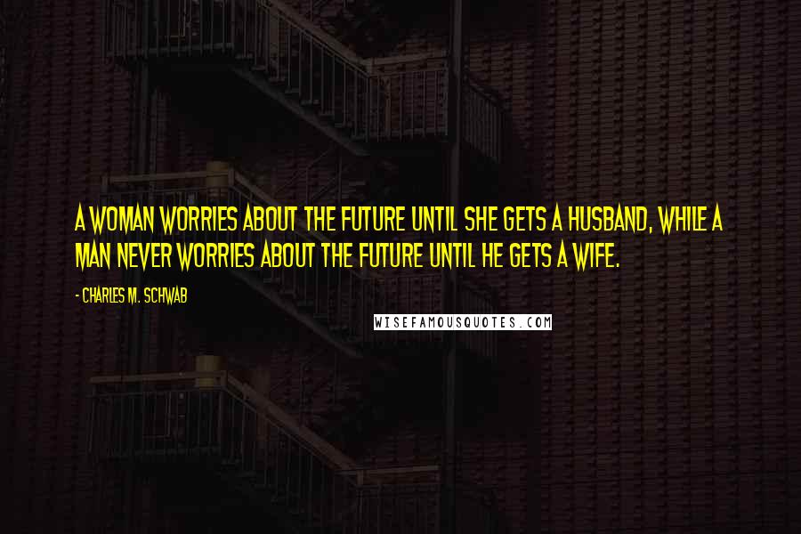 Charles M. Schwab Quotes: A woman worries about the future until she gets a husband, while a man never worries about the future until he gets a wife.