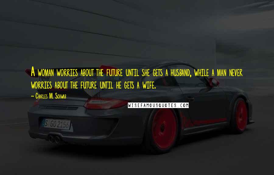 Charles M. Schwab Quotes: A woman worries about the future until she gets a husband, while a man never worries about the future until he gets a wife.