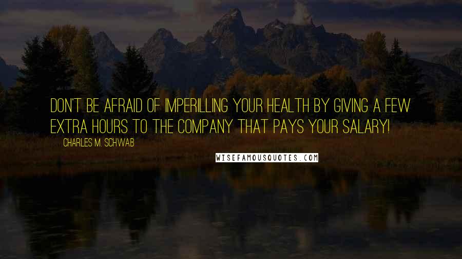 Charles M. Schwab Quotes: Don't be afraid of imperilling your health by giving a few extra hours to the company that pays your salary!