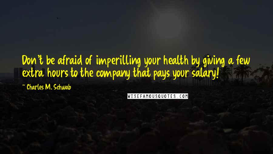 Charles M. Schwab Quotes: Don't be afraid of imperilling your health by giving a few extra hours to the company that pays your salary!