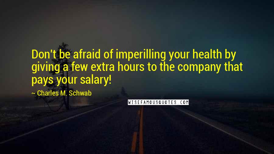 Charles M. Schwab Quotes: Don't be afraid of imperilling your health by giving a few extra hours to the company that pays your salary!