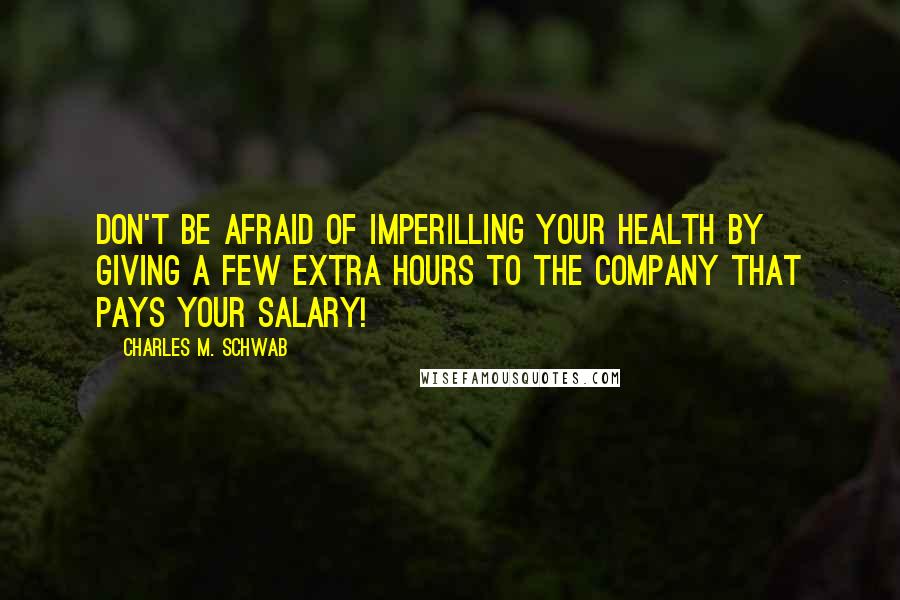 Charles M. Schwab Quotes: Don't be afraid of imperilling your health by giving a few extra hours to the company that pays your salary!