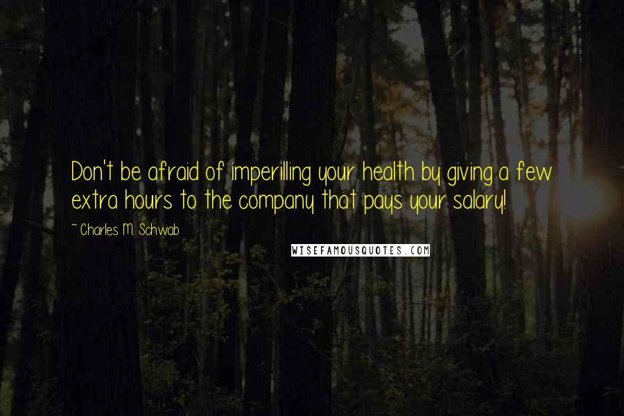Charles M. Schwab Quotes: Don't be afraid of imperilling your health by giving a few extra hours to the company that pays your salary!
